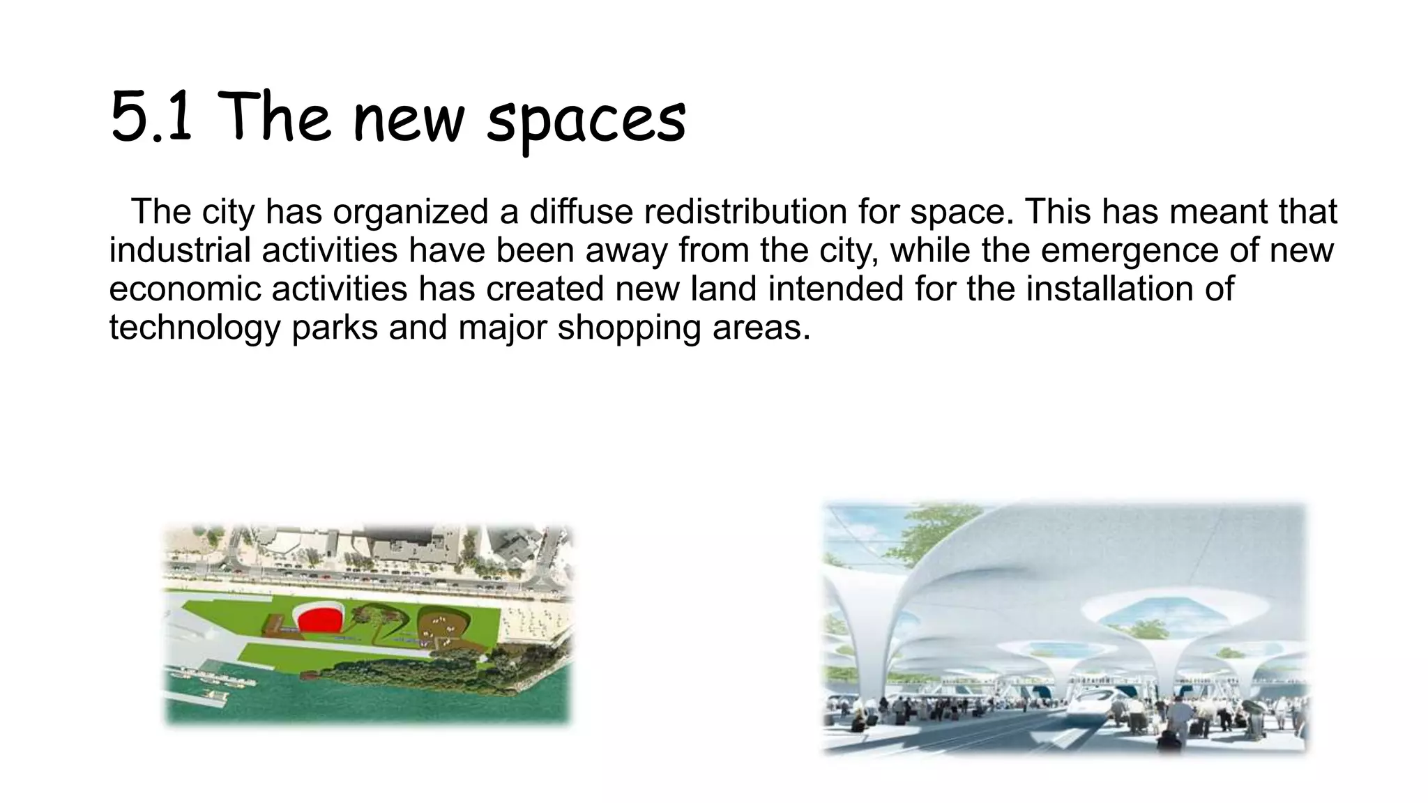 5.1 The new spaces
The city has organized a diffuse redistribution for space. This has meant that
industrial activities have been away from the city, while the emergence of new
economic activities has created new land intended for the installation of
technology parks and major shopping areas.
 