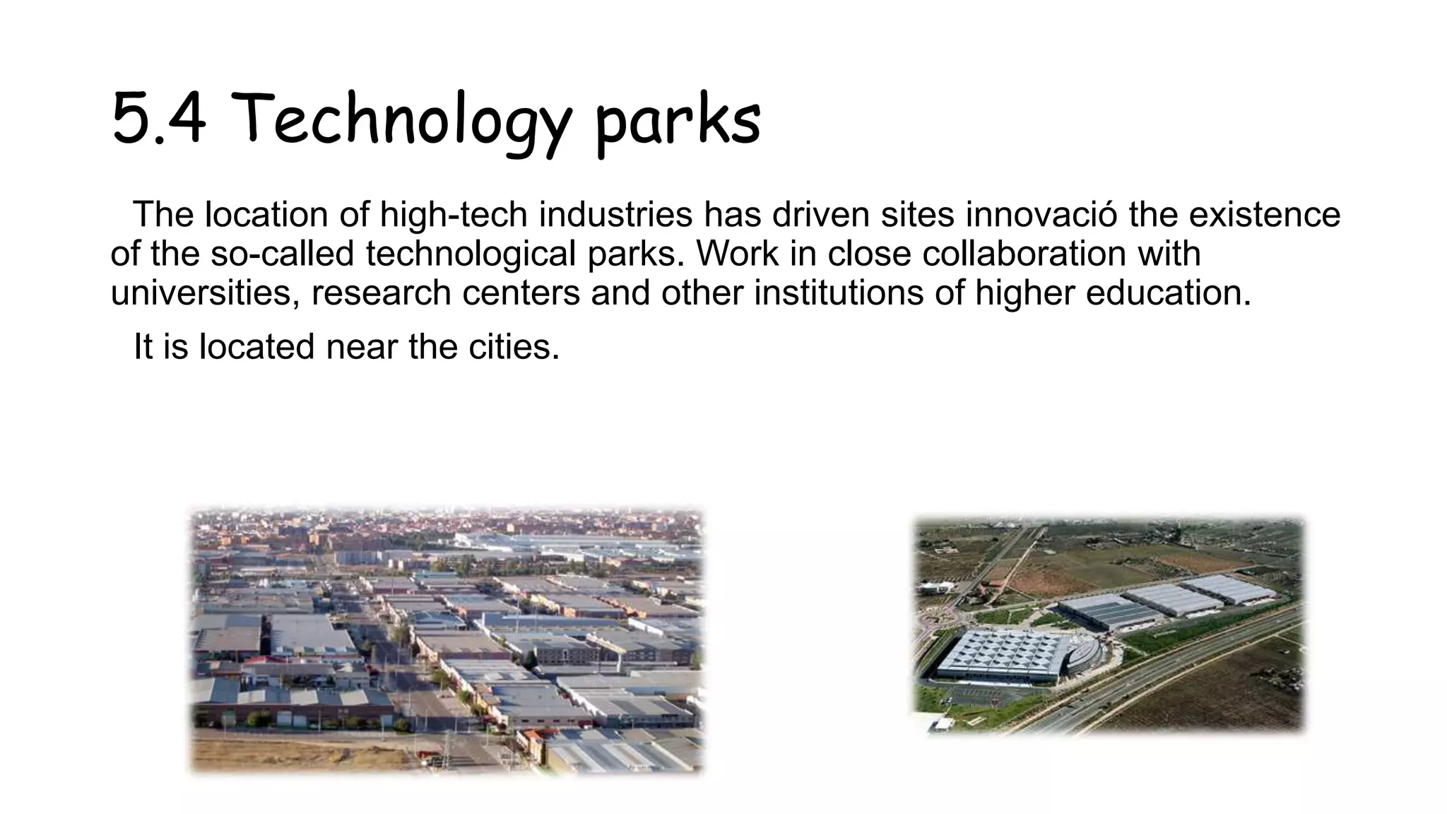 5.4 Technology parks
The location of high-tech industries has driven sites innovació the existence
of the so-called technological parks. Work in close collaboration with
universities, research centers and other institutions of higher education.
It is located near the cities.
 