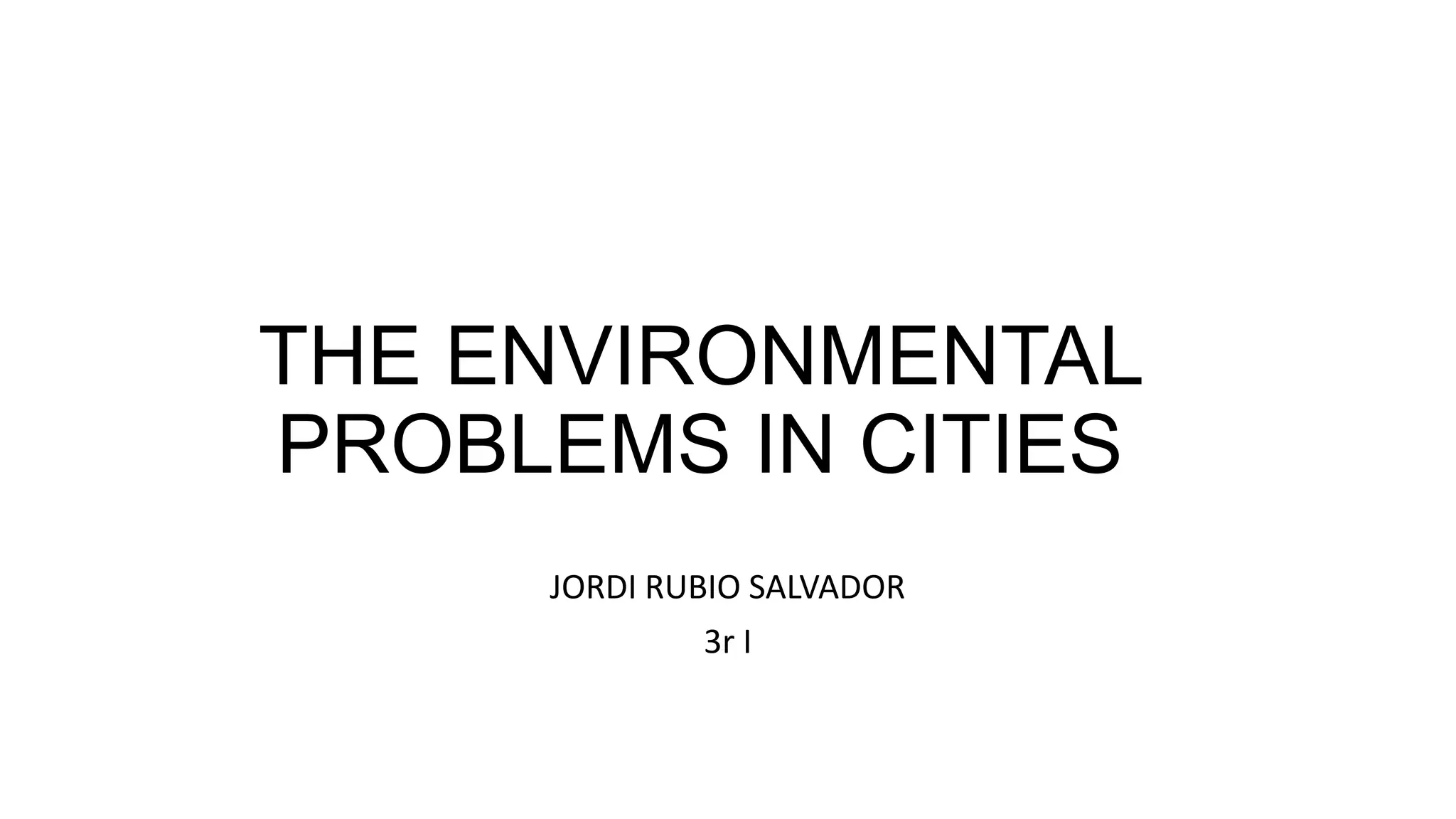 THE ENVIRONMENTAL
PROBLEMS IN CITIES
JORDI RUBIO SALVADOR
3r I
 