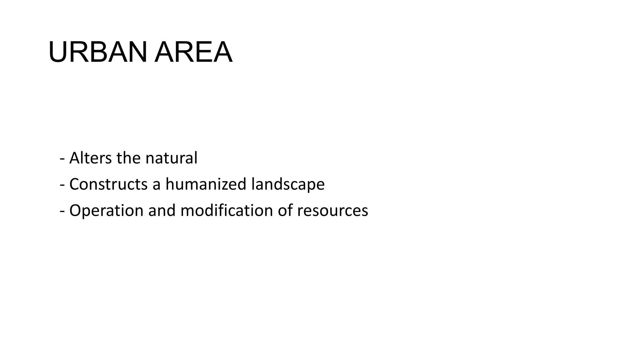 URBAN AREA
- Alters the natural
- Constructs a humanized landscape
- Operation and modification of resources
 