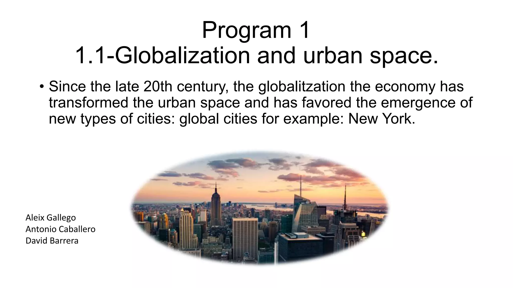 Program 1
1.1-Globalization and urban space.
• Since the late 20th century, the globalitzation the economy has
transformed the urban space and has favored the emergence of
new types of cities: global cities for example: New York.
Aleix Gallego
Antonio Caballero
David Barrera
 