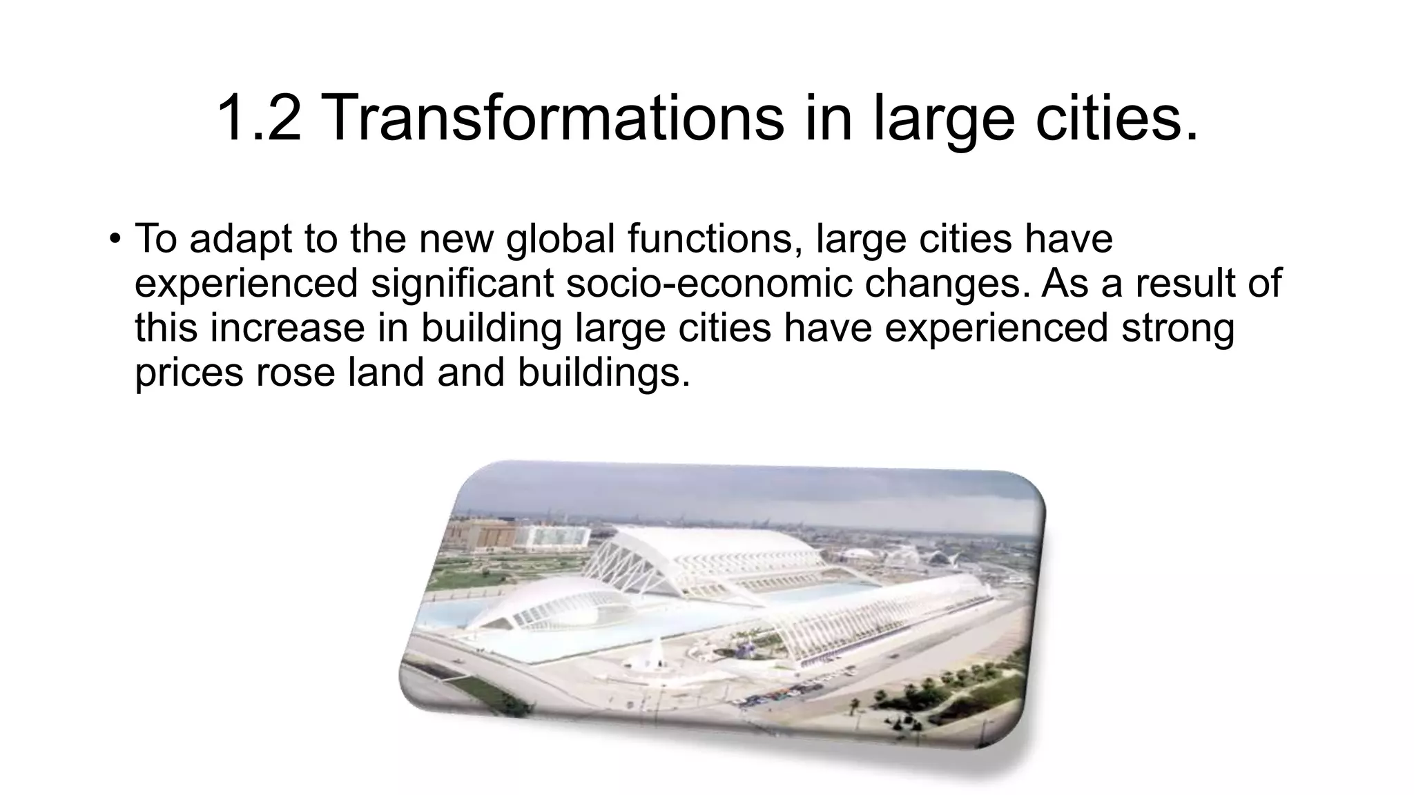 1.2 Transformations in large cities.
• To adapt to the new global functions, large cities have
experienced significant socio-economic changes. As a result of
this increase in building large cities have experienced strong
prices rose land and buildings.
 