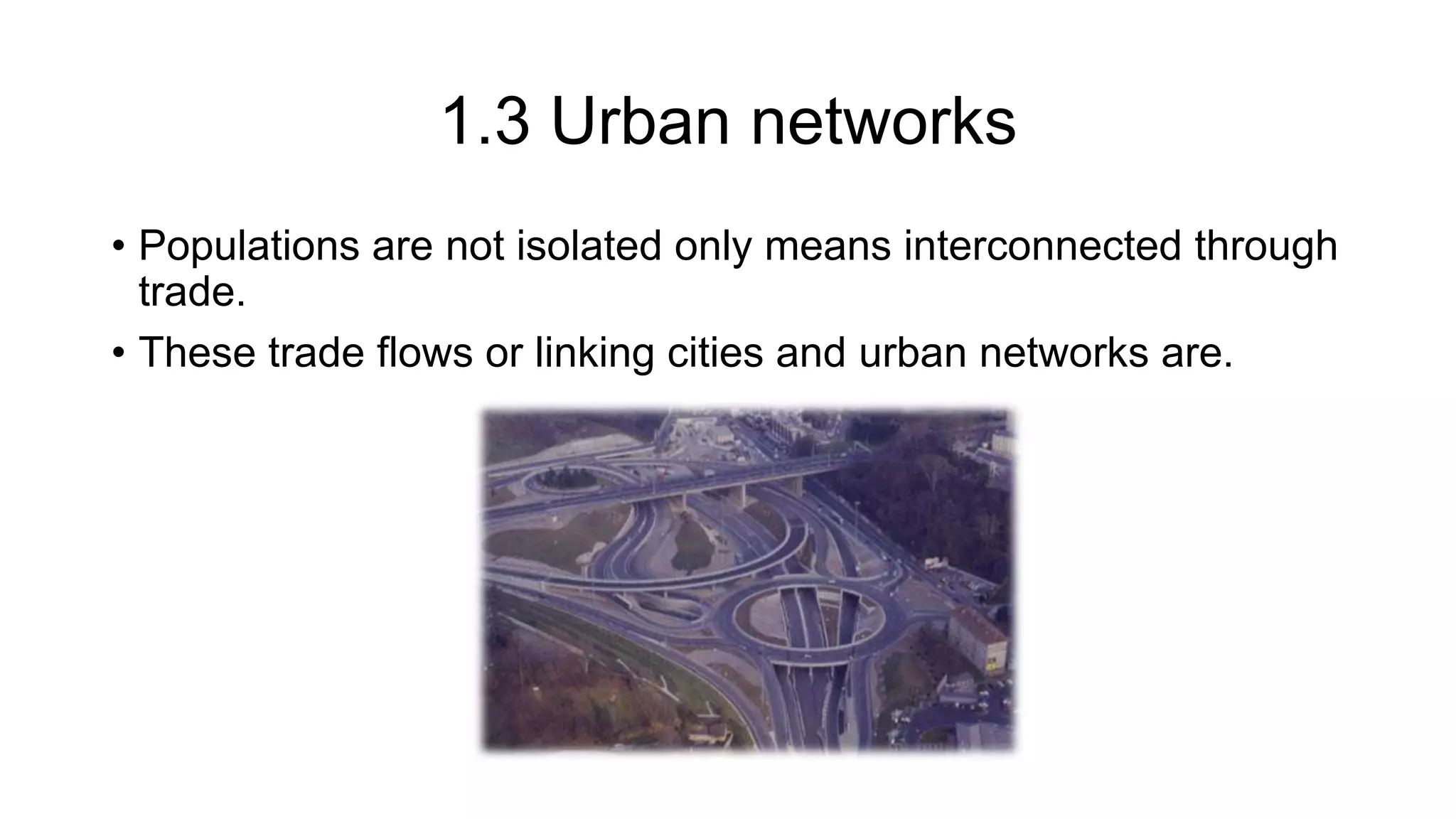 1.3 Urban networks
• Populations are not isolated only means interconnected through
trade.
• These trade flows or linking cities and urban networks are.
 