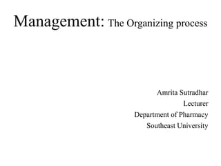Management: The Organizing process
Amrita Sutradhar
Lecturer
Department of Pharmacy
Southeast University
 