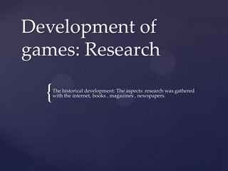 Development of
games: Research

  {The historical development: The aspects: research was gathered
   with the internet, books , magazines , newspapers.
 