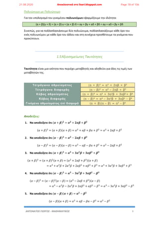 ΑΝΤΩΝΑΤΟΣ ΓΙΩΡΓΟΣ - ΜΑΘΗΜΑΤΙΚΟΣ 8
Πολυώνυμο με Πολυώνυμο
Για τον υπολογισμό του γινομένου πολυωνύμων εφαρμόζουμε την ιδιότητα:
(α + β)(γ + δ) = (α + β)·γ + (α + β)·δ = αγ + βγ + αδ + βδ = αγ + αδ + βγ + βδ
Συνεπώς, για να πολλαπλασιάσουμε δύο πολυώνυμα, πολλαπλασιάζουμε κάθε όρο του
ενός πολυωνύμου με κάθε όρο του άλλου και στη συνέχεια προσθέτουμε τα γινόμενα που
προκύπτουν.
1.5Αξιοσημείωτες Ταυτότητες
Ταυτότητα είναι μια ισότητα που περιέχει μεταβλητές και αληθεύει για όλες τις τιμές των
μεταβλητών της.
1. Να αποδείξετε ότι (𝜶 + 𝜷) 𝟐
= 𝜶 𝟐
+ 𝟐𝜶𝜷 + 𝜷 𝟐
(𝛼 + 𝛽)2
= (𝛼 + 𝛽)(𝛼 + 𝛽) = 𝛼2
+ 𝛼𝛽 + 𝛽𝛼 + 𝛽2
= 𝛼2
+ 2𝛼𝛽 + 𝛽2
2. Να αποδείξετε ότι (𝜶 − 𝜷) 𝟐
= 𝜶 𝟐
− 𝟐𝜶𝜷 + 𝜷 𝟐
(𝛼 − 𝛽)2
= (𝛼 − 𝛽)(𝛼 − 𝛽) = 𝛼2
− 𝛼𝛽 − 𝛽𝛼 + 𝛽2
= 𝛼2
− 2𝛼𝛽 + 𝛽2
3. Να αποδείξετε ότι (𝜶 + 𝜷) 𝟑
= 𝜶 𝟑
+ 𝟑𝜶 𝟐
𝜷 + 𝟑𝜶𝜷 𝟐
+ 𝜷 𝟑
(𝛼 + 𝛽)3
= (𝛼 + 𝛽)2(𝛼 + 𝛽) = (𝛼2
+ 2𝛼𝛽 + 𝛽2)(𝛼 + 𝛽)
= 𝛼3
+ 𝛼2
𝛽 + 2𝛼2
𝛽 + 2𝛼𝛽2
+ 𝛼𝛽2
+ 𝛽3
= 𝛼3
+ 3𝛼2
𝛽 + 3𝛼𝛽2
+ 𝛽3
4. Να αποδείξετε ότι (𝜶 − 𝜷) 𝟑
= 𝜶 𝟑
− 𝟑𝜶 𝟐
𝜷 + 𝟑𝜶𝜷 𝟐
− 𝜷 𝟑
(𝛼 − 𝛽)3
= (𝛼 − 𝛽)2(𝛼 − 𝛽) = (𝛼2
− 2𝛼𝛽 + 𝛽2)(𝛼 − 𝛽)
= 𝛼3
− 𝛼2
𝛽 − 2𝛼2
𝛽 + 2𝛼𝛽2
+ 𝛼𝛽2
− 𝛽3
= 𝛼3
− 3𝛼2
𝛽 + 3𝛼𝛽2
− 𝛽3
5. Να αποδείξετε ότι (𝜶 − 𝜷)(𝜶 + 𝜷) = 𝜶 𝟐
− 𝜷 𝟐
(𝛼 − 𝛽)(𝛼 + 𝛽) = 𝛼2
+ 𝛼𝛽 − 𝛽𝛼 − 𝛽2
= 𝛼2
− 𝛽2
21.08.2020 Αποκλειστικά στο lisari.blogspot.com Page 78 of 106
 