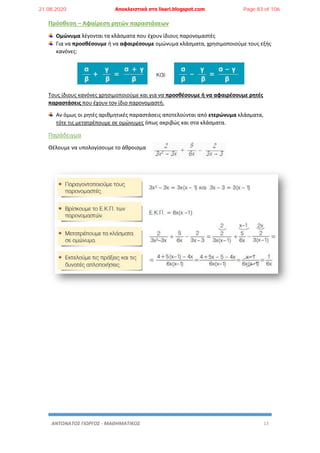 ΑΝΤΩΝΑΤΟΣ ΓΙΩΡΓΟΣ - ΜΑΘΗΜΑΤΙΚΟΣ 13
Πρόσθεση – Αφαίρεση ρητών παραστάσεων
Ομώνυμα λέγονται τα κλάσματα που έχουν ίδιους παρονομαστές
Για να προσθέσουμε ή να αφαιρέσουμε ομώνυμα κλάσματα, χρησιμοποιούμε τους εξής
κανόνες:
Τους ίδιους κανόνες χρησιμοποιούμε και για να προσθέσουμε ή να αφαιρέσουμε ρητές
παραστάσεις που έχουν τον ίδιο παρονομαστή.
Αν όμως οι ρητές αριθμητικές παραστάσεις αποτελούνται από ετερώνυμα κλάσματα,
τότε τις μετατρέπουμε σε ομώνυμες όπως ακριβώς και στα κλάσματα.
Παράδειγμα
Θέλουμε να υπολογίσουμε το άθροισμα
21.08.2020 Αποκλειστικά στο lisari.blogspot.com Page 83 of 106
 