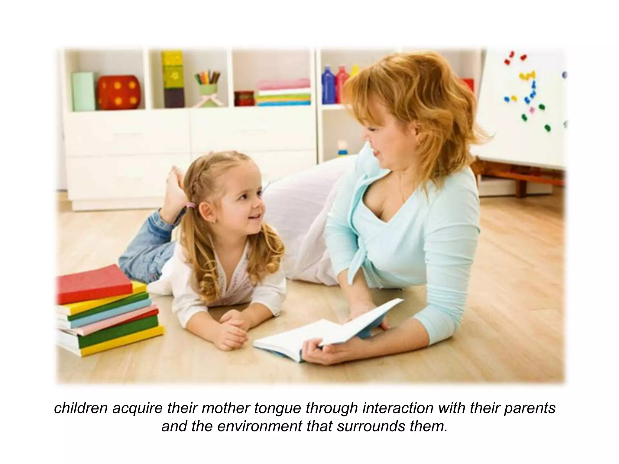 children acquire their mother tongue through interaction with their parents
and the environment that surrounds them.
 