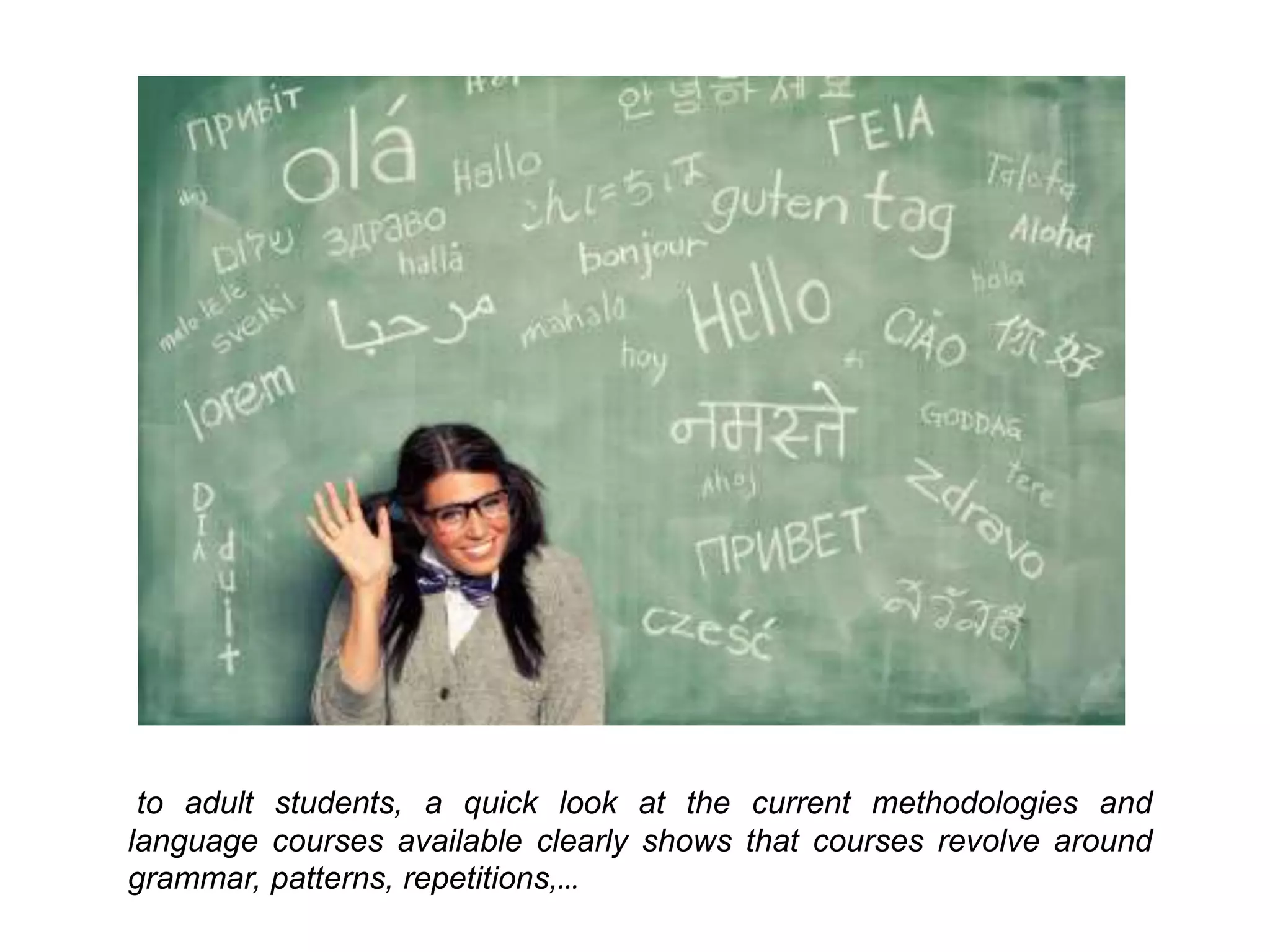 to adult students, a quick look at the current methodologies and
language courses available clearly shows that courses revolve around
grammar, patterns, repetitions,…
 
