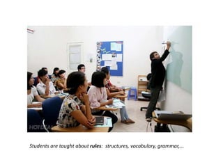 Students are taught about rules: structures, vocabulary, grammar,...
 