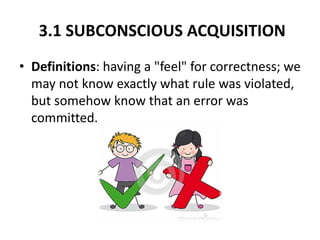 3.1 SUBCONSCIOUS ACQUISITION
• Definitions: having a "feel" for correctness; we
may not know exactly what rule was violated,
but somehow know that an error was
committed.
 