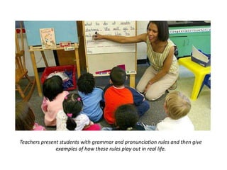 Teachers present students with grammar and pronunciation rules and then give
examples of how these rules play out in real life.
 
