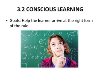 3.2 CONSCIOUS LEARNING
• Goals: Help the learner arrive at the right form
of the rule.
 