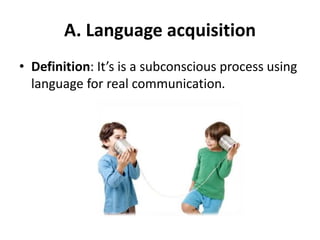 A. Language acquisition
• Definition: It’s is a subconscious process using
language for real communication.
 