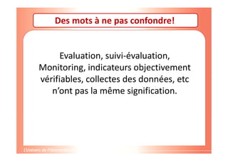 Des mots à ne pas confondre!
Evaluation, suivi-évaluation,
Monitoring, indicateurs objectivement
vérifiables, collectes des données, etc
n’ont pas la même signification.
 
