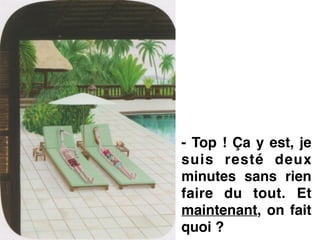 - Top ! Ça y est, je
suis resté deux
minutes sans rien
faire du tout. Et
maintenant, on fait
quoi ?
 