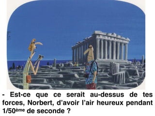 - Est-ce que ce serait au-dessus de tes
forces, Norbert, d’avoir l’air heureux pendant
1/50ème de seconde ?
 