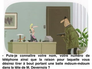 - Puis-je connaître votre nom, votre numéro de
téléphone ainsi que la raison pour laquelle vous
désirez tirer à bout portant une balle mdoum-mdoum
dans la tête de M. Devernois ?
 