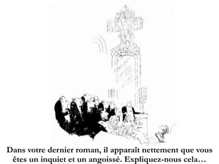 Dans votre dernier roman, il apparaît nettement que vous
êtes un inquiet et un angoissé. Expliquez-nous cela…
 