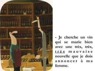 - Je cherche un vin
qui se marie bien
avec une très, très,
t r è s m a u v a i s e
nouvelle que je dois
a n n o n c e r à m a
femme.
 