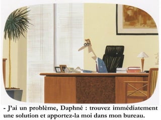 - J’ai un problème, Daphné : trouvez immédiatement
une solution et apportez-la moi dans mon bureau.
 