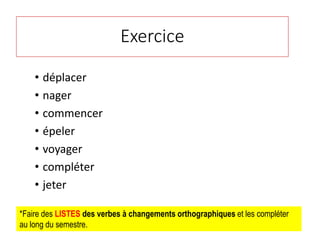 Exercice
• déplacer
• nager
• commencer
• épeler
• voyager
• compléter
• jeter
*Faire des LISTES des verbes à changements orthographiques et les compléter
au long du semestre.
 
