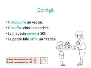 Corrigé
• Il découvre un vaccin.
• Il souffre chez le dentiste.
• Le magasin ouvre à 10h.
• La petite fille offre un *cadeau.
Exercice en autonomie nº1 : ici
Exercice en autonomie nº2 : ici
 