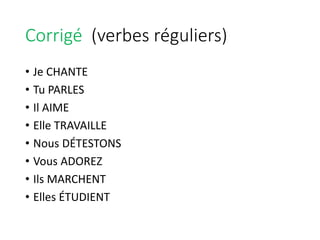 Corrigé (verbes réguliers)
• Je CHANTE
• Tu PARLES
• Il AIME
• Elle TRAVAILLE
• Nous DÉTESTONS
• Vous ADOREZ
• Ils MARCHENT
• Elles ÉTUDIENT
 