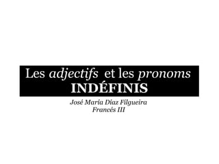 Les adjectifs et les pronoms
       INDÉFINIS
       José María Díaz Filgueira
             Francés III
 