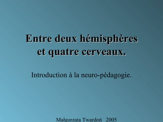 Entre deux hémisphères
  et quatre cerveaux.

 Introduction à la neuro-pédagogie.




         Małgorzata Twardoń 2005
 
