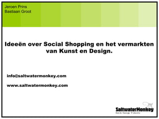 Jeroen Prins Bastiaan Groot Ideeën over Social Shopping en het vermarkten van Kunst en Design. [email_address] www.saltwatermonkey.com 