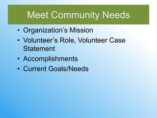 Meet Community Needs
• Organization’s Mission
• Volunteer’s Role, Volunteer Case
  Statement
• Accomplishments
• Current Goals/Needs
 