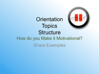 Orientation
           Topics
          Structure
How do you Make it Motivational?
        Share Examples
 
