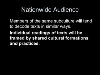 Nationwide Audience Members of the same subculture will tend to decode texts in similar ways.  Individual readings of texts will be framed by shared cultural formations and practices.   