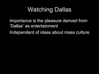 Watching Dallas Importance is the pleasure derived from ‘Dallas’ as entertainment Independent of ideas about mass culture 