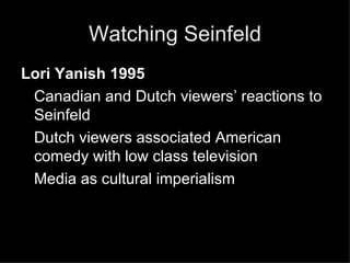 Watching Seinfeld Lori Yanish 1995 Canadian and Dutch viewers’ reactions to Seinfeld Dutch viewers associated American comedy with low class television Media as cultural imperialism 