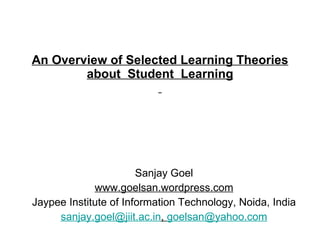 An Overview of Selected Learning Theories about  Student  Learning   Sanjay Goel www.goelsan.wordpress.com Jaypee Institute of Information Technology, Noida, India [email_address] ,  [email_address] 