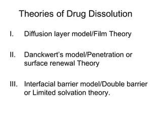 Theories of Drug Dissolution 
I. Diffusion layer model/Film Theory 
II. Danckwert’s model/Penetration or 
surface renewal Theory 
III. Interfacial barrier model/Double barrier 
or Limited solvation theory. 
 