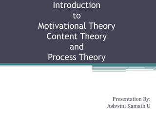 Introduction 
to 
Motivational Theory 
Content Theory 
and 
Process Theory 
Presentation By: 
Ashwini Kamath U 
 