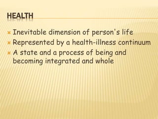 HEALTH
 Inevitable dimension of person's life
 Represented by a health-illness continuum
 A state and a process of being and
becoming integrated and whole
 