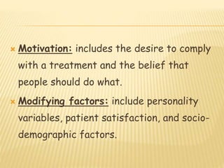  Motivation: includes the desire to comply
with a treatment and the belief that
people should do what.
 Modifying factors: include personality
variables, patient satisfaction, and socio-
demographic factors.
 