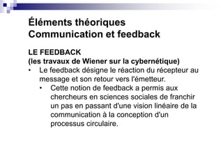 Éléments théoriques
Communication et feedback
LE FEEDBACK
(les travaux de Wiener sur la cybernétique)
• Le feedback désign...