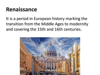 Renaissance
It is a period in European history marking the
transition from the Middle Ages to modernity
and covering the 15th and 16th centuries.
 