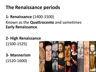 The Renaissance periods
1- Renaissance (1400-1500)
Known as the Quattrocento and sometimes
Early Renaissance
2- High Renaissance
(1500-1525)
3- Mannerism
(1520-1600)
 