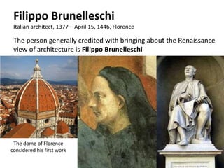 Filippo Brunelleschi
Italian architect, 1377 – April 15, 1446, Florence
The dome of Florence
considered his first work
The person generally credited with bringing about the Renaissance
view of architecture is Filippo Brunelleschi
 