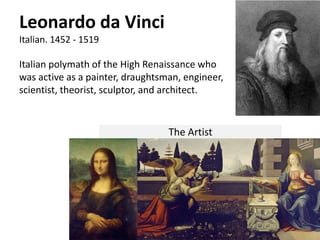 Italian polymath of the High Renaissance who
was active as a painter, draughtsman, engineer,
scientist, theorist, sculptor, and architect.
Leonardo da Vinci
Italian. 1452 - 1519
The Artist
 