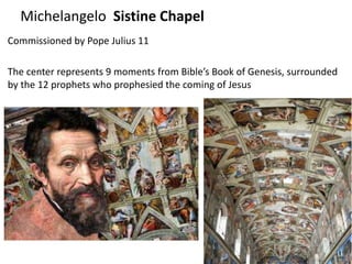 Michelangelo Sistine Chapel
Commissioned by Pope Julius 11
The center represents 9 moments from Bible’s Book of Genesis, surrounded
by the 12 prophets who prophesied the coming of Jesus
 