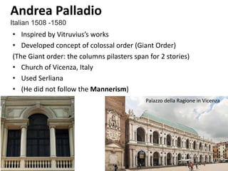 • Inspired by Vitruvius’s works
• Developed concept of colossal order (Giant Order)
(The Giant order: the columns pilasters span for 2 stories)
• Church of Vicenza, Italy
• Used Serliana
• (He did not follow the Mannerism)
Andrea Palladio
Italian 1508 -1580
Palazzo della Ragione in Vicenza
 