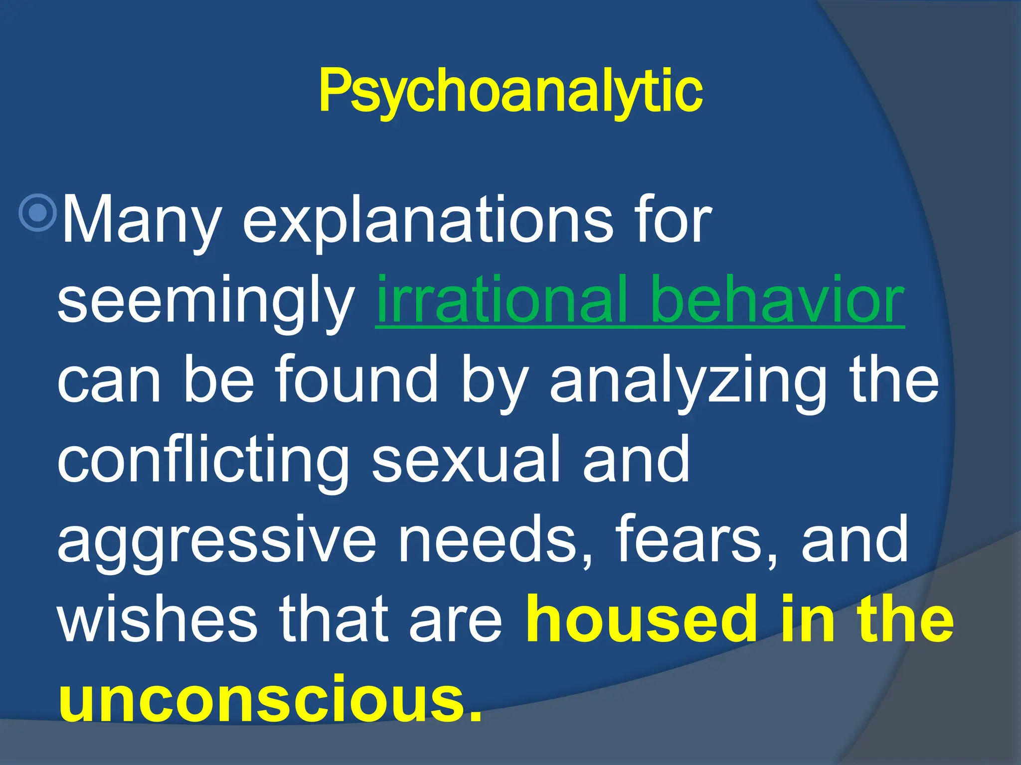 Psychoanalytic
Many explanations for
seemingly irrational behavior
can be found by analyzing the
conflicting sexual and
aggressive needs, fears, and
wishes that are housed in the
unconscious.
 