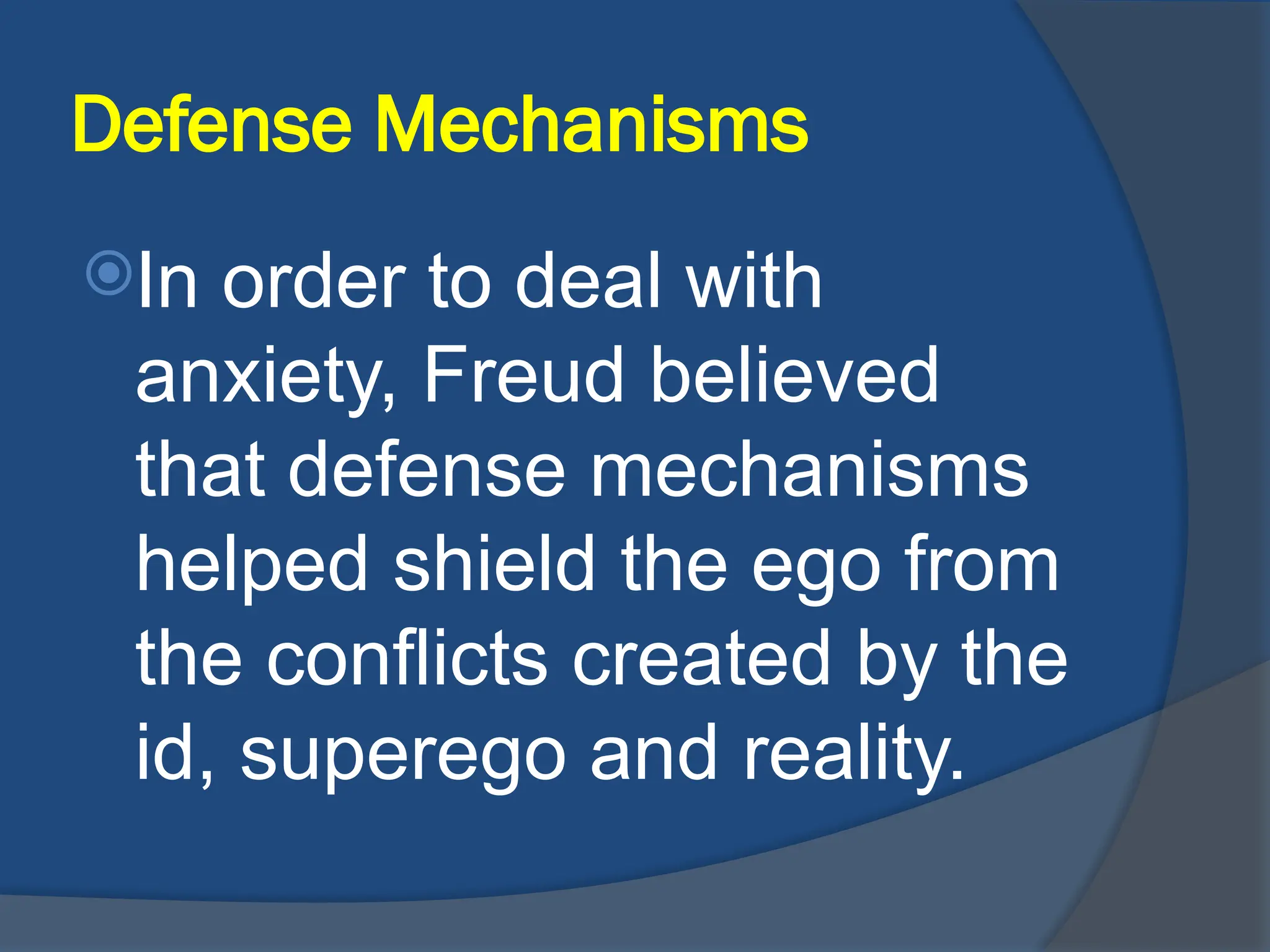 Defense Mechanisms
In order to deal with
anxiety, Freud believed
that defense mechanisms
helped shield the ego from
the conflicts created by the
id, superego and reality.
 